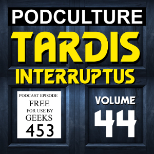 PodCulture 453: TARDIS Interruptus – Vol. 44